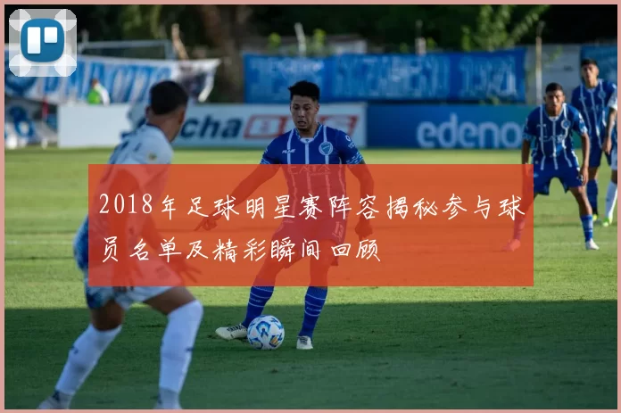 2018年足球明星赛阵容揭秘参与球员名单及精彩瞬间回顾