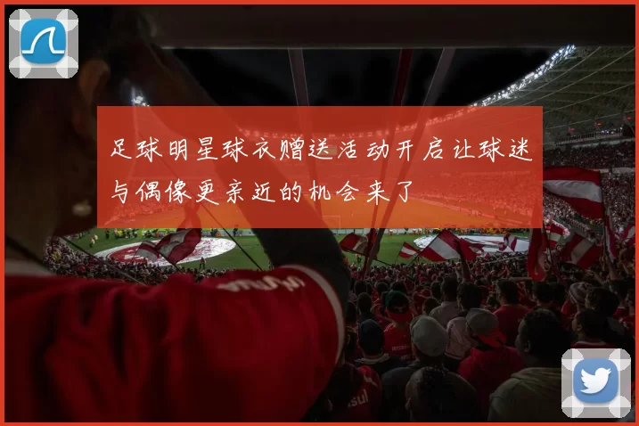 足球明星球衣赠送活动开启让球迷与偶像更亲近的机会来了