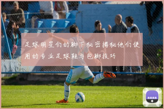 足球明星们的脚下秘密揭秘他们使用的专业足球鞋与包脚技巧