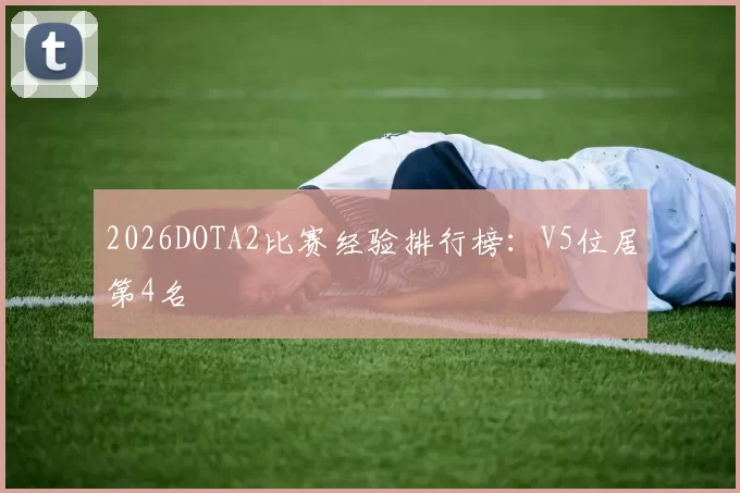 2026DOTA2比赛经验排行榜：V5位居第4名