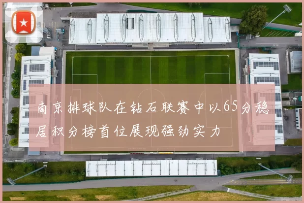 南京排球队在钻石联赛中以65分稳居积分榜首位展现强劲实力