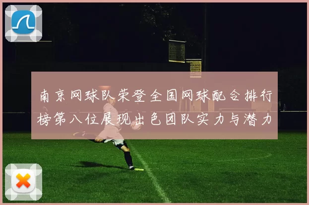 南京网球队荣登全国网球配合排行榜第八位展现出色团队实力与潜力