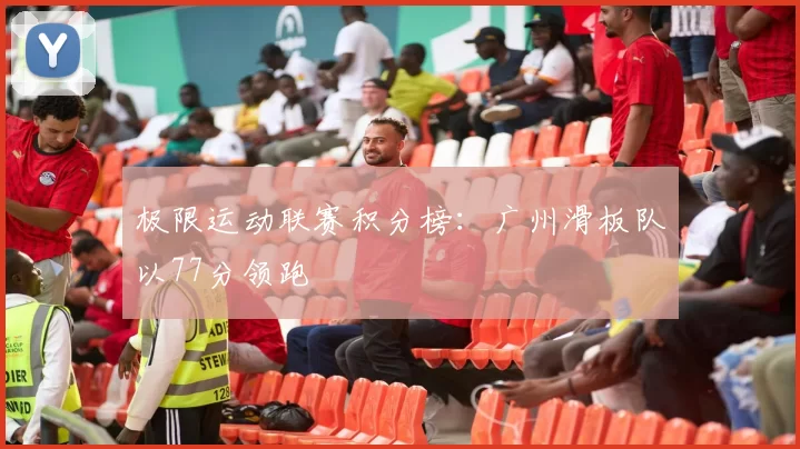 极限运动联赛积分榜：广州滑板队以77分领跑