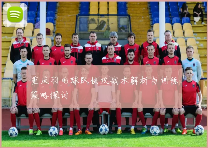 重庆羽毛球队快攻战术解析与训练策略探讨