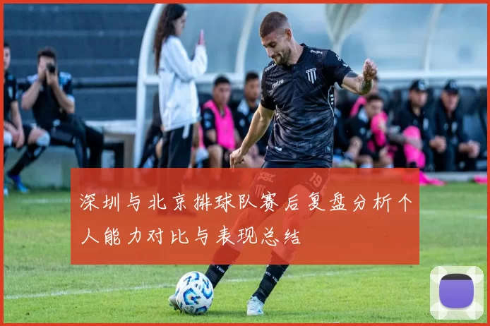 深圳与北京排球队赛后复盘分析个人能力对比与表现总结