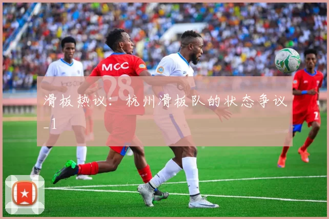 滑板热议：杭州滑板队的状态争议_1